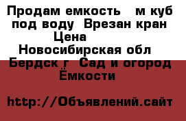 Продам емкость 4 м.куб. под воду. Врезан кран. › Цена ­ 6 000 - Новосибирская обл., Бердск г. Сад и огород » Ёмкости   